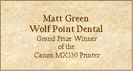 Text Box: Matt Green Wolf Point Dental Grand Prize Winner of the Canon MX330 Printer